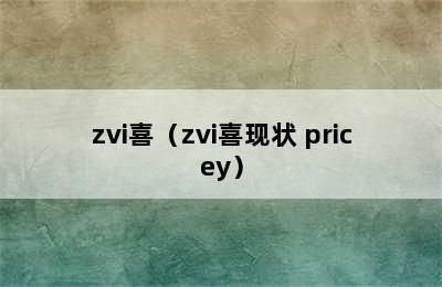 zvi喜（zvi喜现状 pricey）